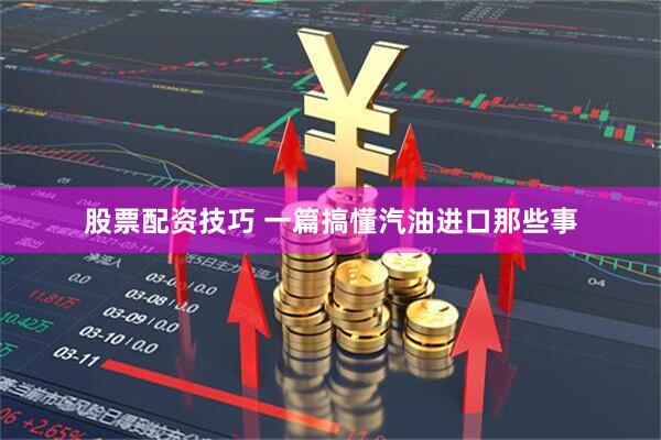 股票配资技巧 一篇搞懂汽油进口那些事