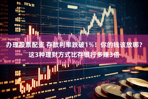 办理股票配资 存款利率跌破1%！你的钱该放哪？这3种理财方式比存银行多赚3倍