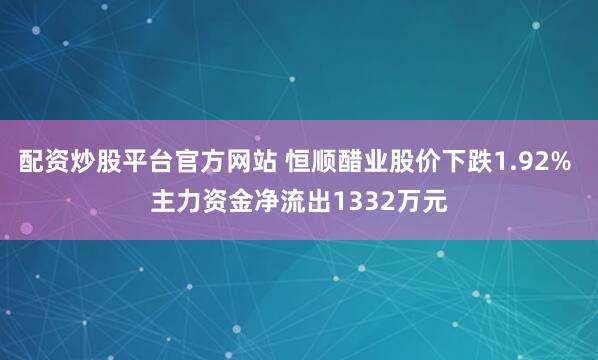 配资炒股平台官方网站 恒顺醋业股价下跌1.92% 主力资金净流出1332万元