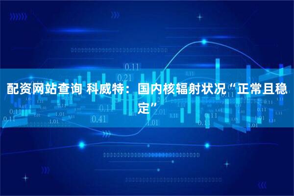 配资网站查询 科威特：国内核辐射状况“正常且稳定”