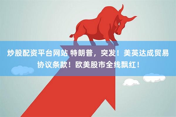 炒股配资平台网站 特朗普，突发！美英达成贸易协议条款！欧美股市全线飘红！