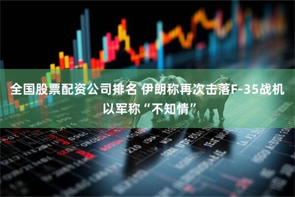 全国股票配资公司排名 伊朗称再次击落F-35战机 以军称“不知情”