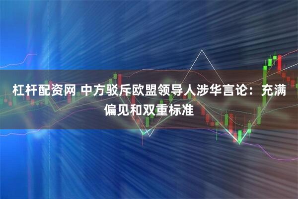 杠杆配资网 中方驳斥欧盟领导人涉华言论：充满偏见和双重标准