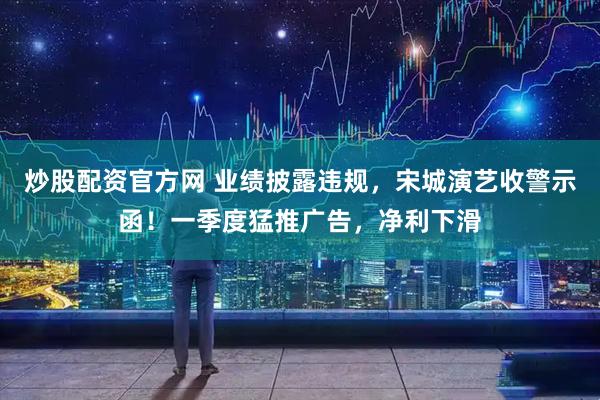 炒股配资官方网 业绩披露违规，宋城演艺收警示函！一季度猛推广告，净利下滑