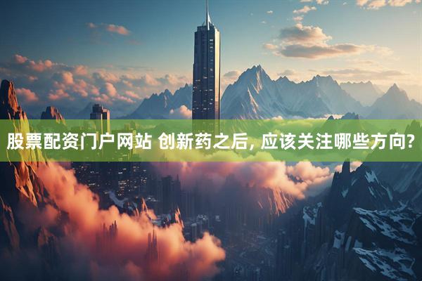 股票配资门户网站 创新药之后, 应该关注哪些方向?
