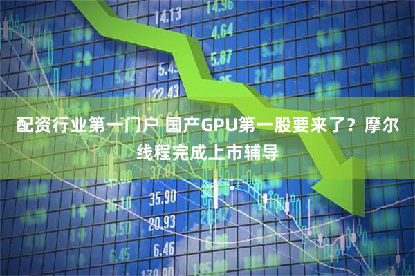 配资行业第一门户 国产GPU第一股要来了？摩尔线程完成上市辅导