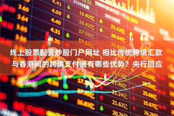 线上股票配资炒股门户网址 相比传统跨境汇款 与香港间的跨境支付通有哪些优势？央行回应