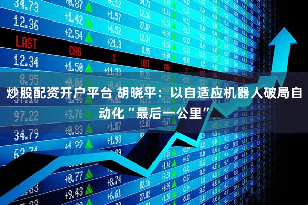 炒股配资开户平台 胡晓平：以自适应机器人破局自动化“最后一公里”