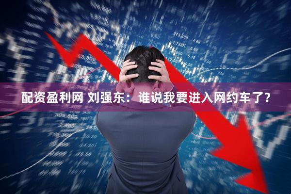 配资盈利网 刘强东：谁说我要进入网约车了？
