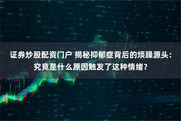 证券炒股配资门户 揭秘抑郁症背后的烦躁源头：究竟是什么原因触发了这种情绪？