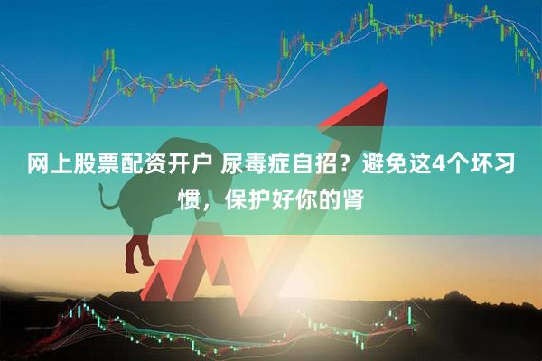 网上股票配资开户 尿毒症自招？避免这4个坏习惯，保护好你的肾