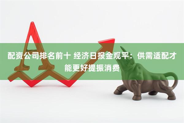 配资公司排名前十 经济日报金观平：供需适配才能更好提振消费