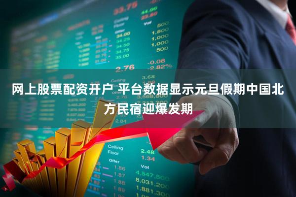 网上股票配资开户 平台数据显示元旦假期中国北方民宿迎爆发期