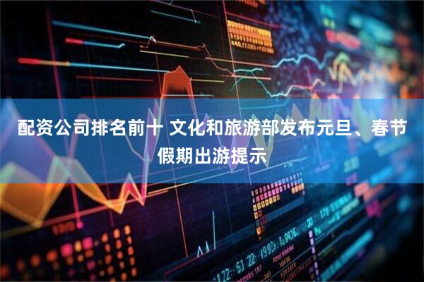 配资公司排名前十 文化和旅游部发布元旦、春节假期出游提示