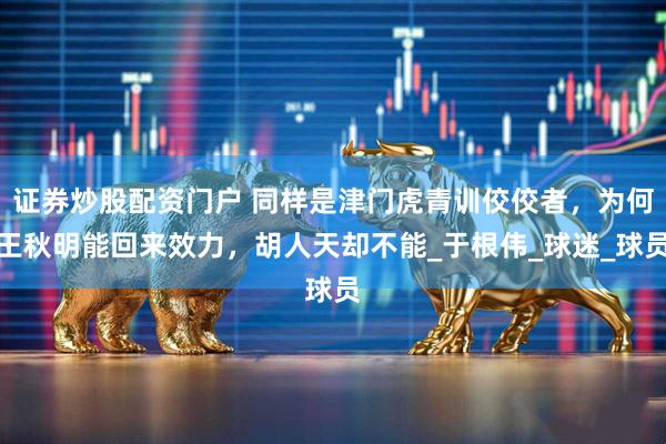 证券炒股配资门户 同样是津门虎青训佼佼者，为何王秋明能回来效力，胡人天却不能_于根伟_球迷_球员