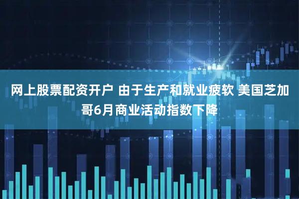 网上股票配资开户 由于生产和就业疲软 美国芝加哥6月商业活动指数下降