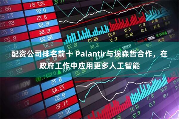 配资公司排名前十 Palantir与埃森哲合作，在政府工作中应用更多人工智能