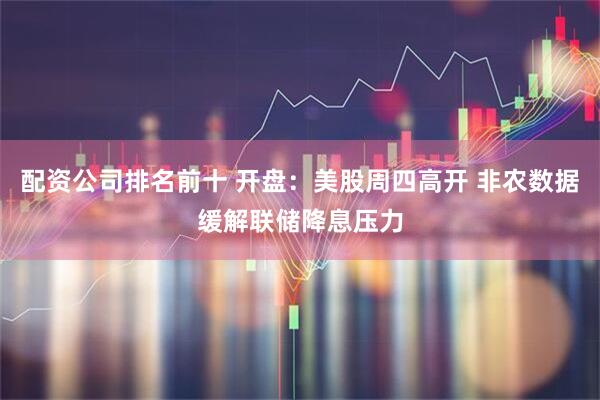 配资公司排名前十 开盘：美股周四高开 非农数据缓解联储降息压力