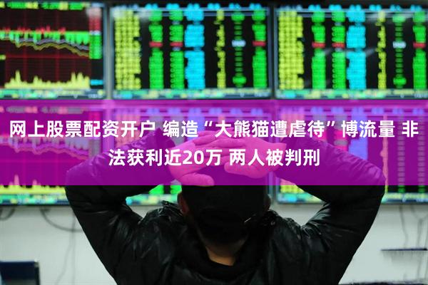 网上股票配资开户 编造“大熊猫遭虐待”博流量 非法获利近20万 两人被判刑