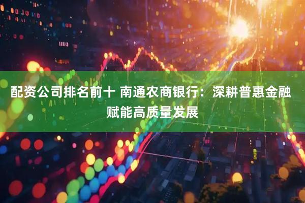 配资公司排名前十 南通农商银行：深耕普惠金融 赋能高质量发展