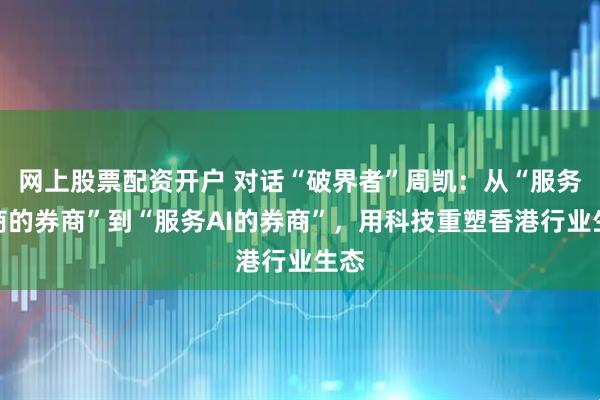 网上股票配资开户 对话“破界者”周凯：从“服务券商的券商”到“服务AI的券商”，用科技重塑香港行业生态