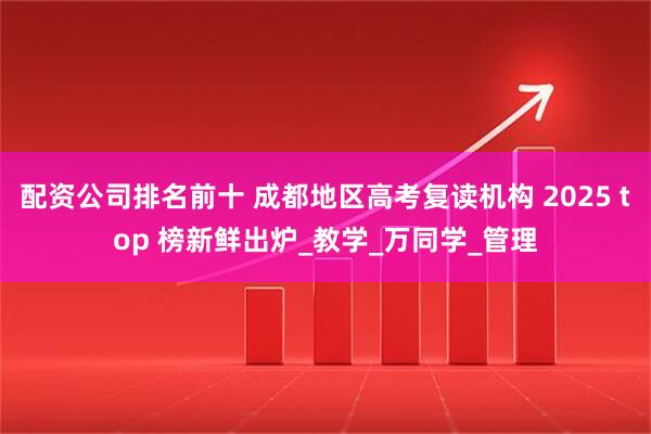 配资公司排名前十 成都地区高考复读机构 2025 top 榜新鲜出炉_教学_万同学_管理