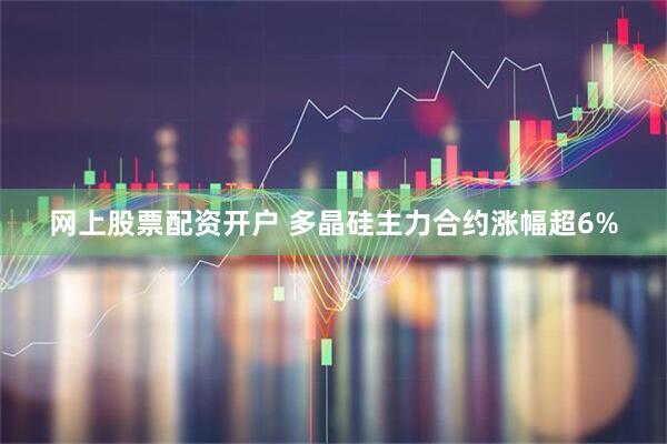 网上股票配资开户 多晶硅主力合约涨幅超6%