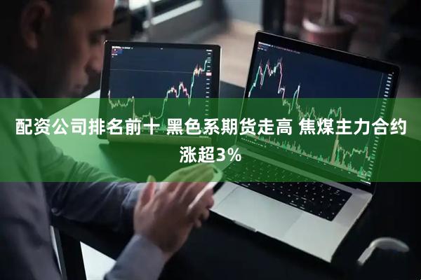 配资公司排名前十 黑色系期货走高 焦煤主力合约涨超3%