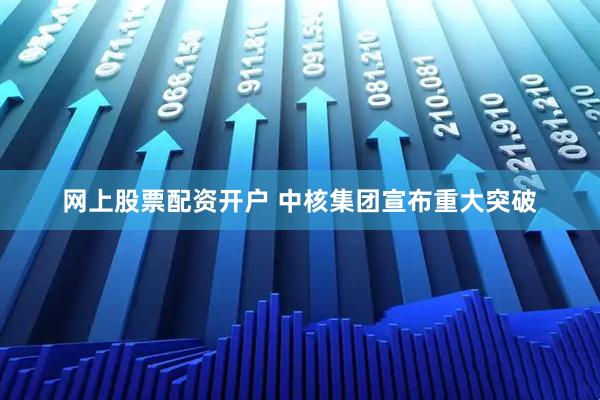 网上股票配资开户 中核集团宣布重大突破