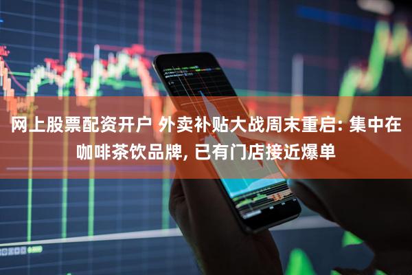 网上股票配资开户 外卖补贴大战周末重启: 集中在咖啡茶饮品牌, 已有门店接近爆单