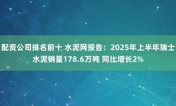 配资公司排名前十 水泥网报告：2025年上半年瑞士水泥销量178.6万吨 同比增长2%