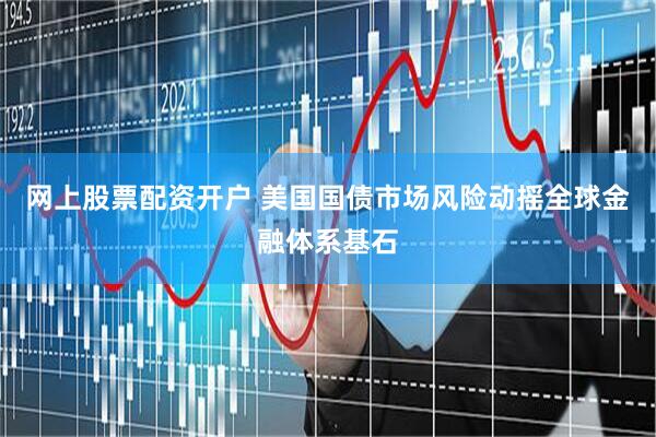 网上股票配资开户 美国国债市场风险动摇全球金融体系基石