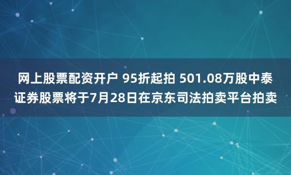 网上股票配资开户 95折起拍 501.08万股中泰证券股票将于7月28日在京东司法拍卖平台拍卖