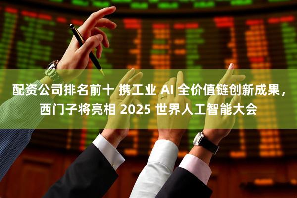 配资公司排名前十 携工业 AI 全价值链创新成果，西门子将亮相 2025 世界人工智能大会