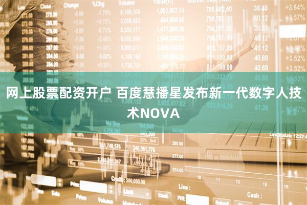 网上股票配资开户 百度慧播星发布新一代数字人技术NOVA