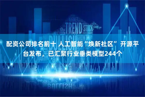配资公司排名前十 人工智能“焕新社区” 开源平台发布，已汇聚行业垂类模型244个