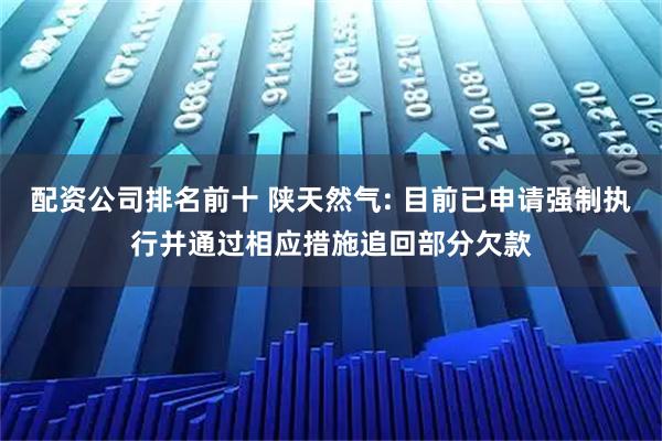 配资公司排名前十 陕天然气: 目前已申请强制执行并通过相应措施追回部分欠款