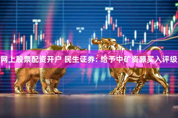 网上股票配资开户 民生证券: 给予中矿资源买入评级