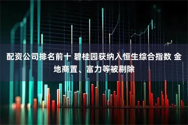 配资公司排名前十 碧桂园获纳入恒生综合指数 金地商置、富力等被剔除