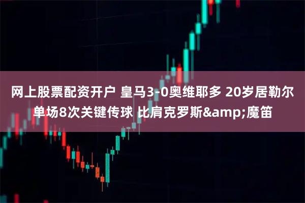 网上股票配资开户 皇马3-0奥维耶多 20岁居勒尔单场8次关键传球 比肩克罗斯&魔笛