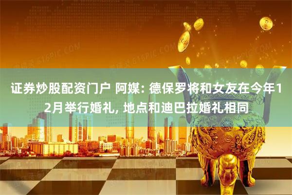 证券炒股配资门户 阿媒: 德保罗将和女友在今年12月举行婚礼, 地点和迪巴拉婚礼相同
