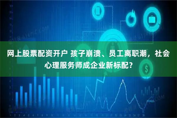 网上股票配资开户 孩子崩溃、员工离职潮，社会心理服务师成企业新标配？