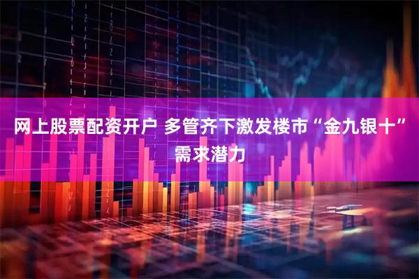 网上股票配资开户 多管齐下激发楼市“金九银十”需求潜力
