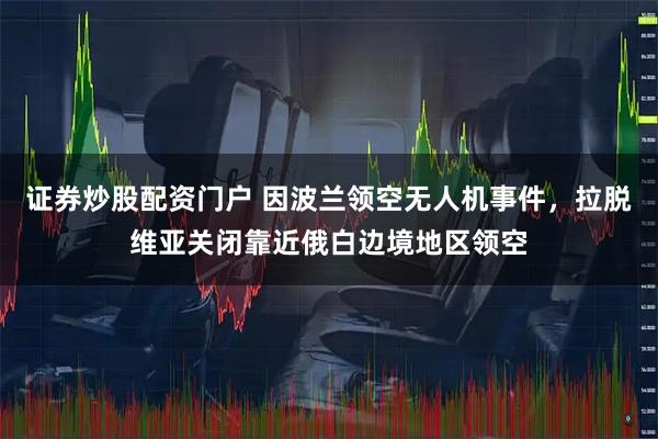 证券炒股配资门户 因波兰领空无人机事件，拉脱维亚关闭靠近俄白边境地区领空