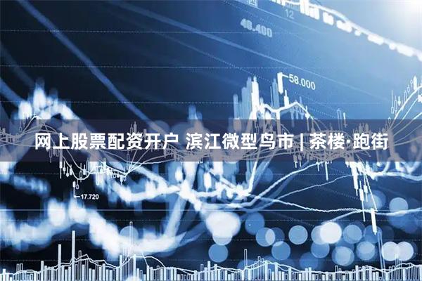 网上股票配资开户 滨江微型鸟市 | 茶楼·跑街