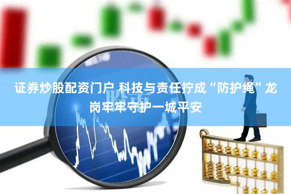 证券炒股配资门户 科技与责任拧成“防护绳”龙岗牢牢守护一城平安