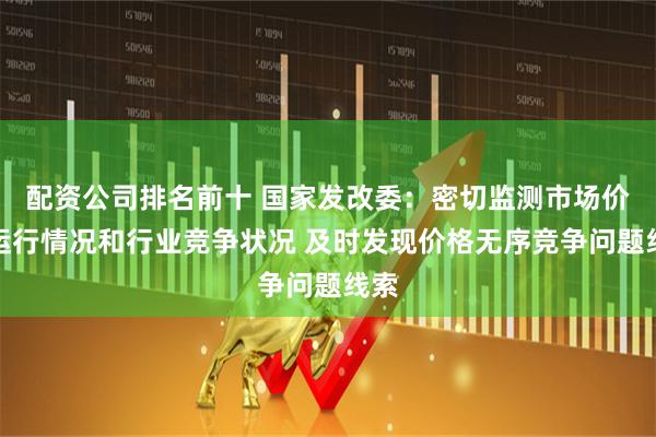 配资公司排名前十 国家发改委：密切监测市场价格运行情况和行业竞争状况 及时发现价格无序竞争问题线索