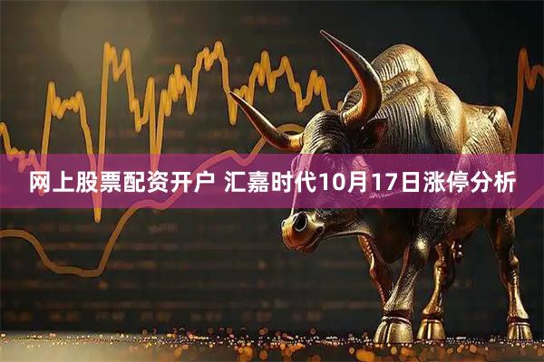 网上股票配资开户 汇嘉时代10月17日涨停分析