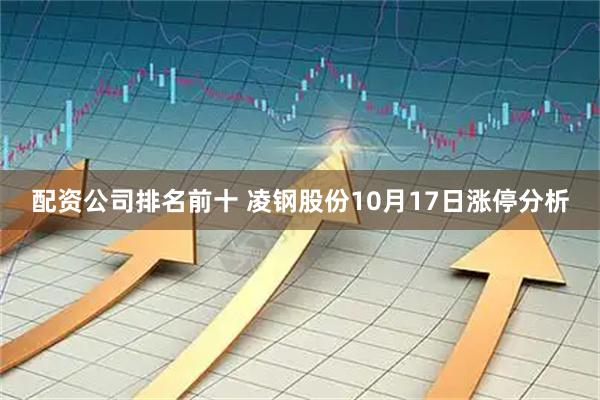 配资公司排名前十 凌钢股份10月17日涨停分析